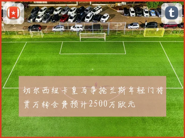 切尔西纽卡皇马争抢兰斯年轻门将贾万转会费预计2500万欧元
