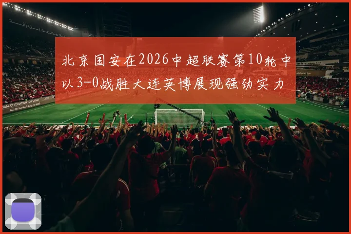 北京国安在2026中超联赛第10轮中以3-0战胜大连英博展现强劲实力