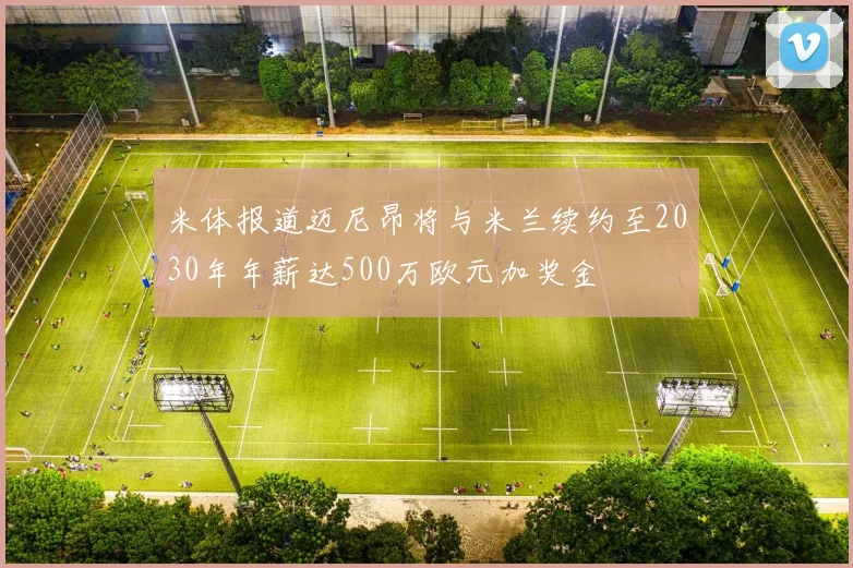米体报道迈尼昂将与米兰续约至2030年年薪达500万欧元加奖金