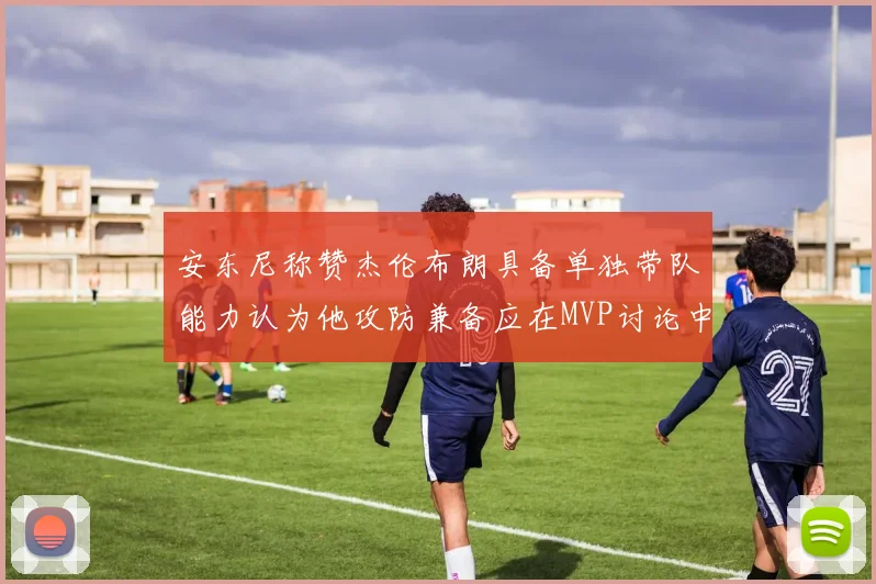 安东尼称赞杰伦布朗具备单独带队能力认为他攻防兼备应在MVP讨论中占有一席之地