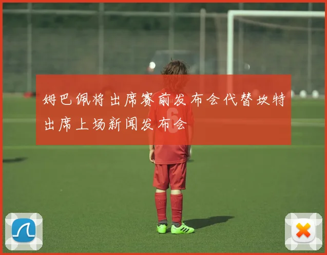 姆巴佩将出席赛前发布会代替坎特出席上场新闻发布会