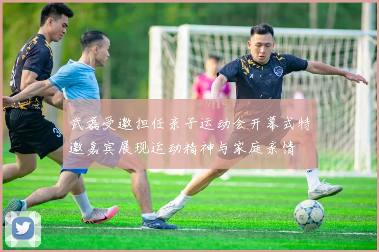 武磊受邀担任亲子运动会开幕式特邀嘉宾展现运动精神与家庭亲情