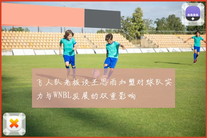 飞人队老板谈王思雨加盟对球队实力与WNBL发展的双重影响